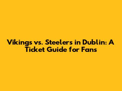Vikings vs. Steelers in Dublin: A Ticket Guide for Fans