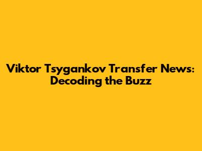 Viktor Tsygankov Transfer News: Decoding the Buzz