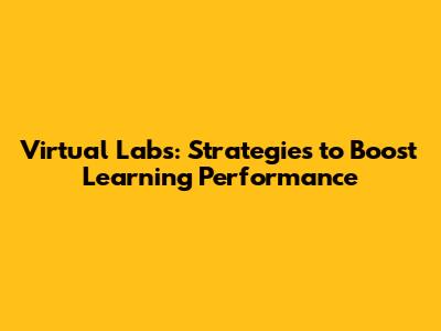 Virtual Labs: Strategies to Boost Learning Performance