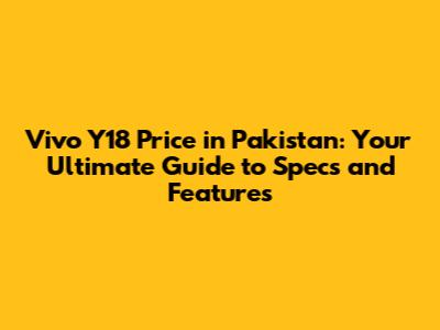 Vivo Y18 Price in Pakistan: Your Ultimate Guide to Specs and Features
