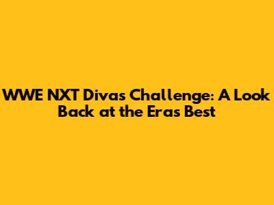 WWE NXT Divas Challenge: A Look Back at the Era's Best