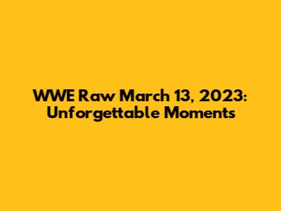 WWE Raw March 13, 2023: Unforgettable Moments