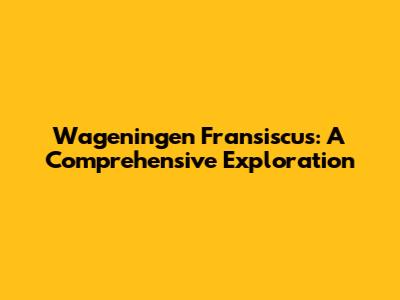 Wageningen Fransiscus: A Comprehensive Exploration