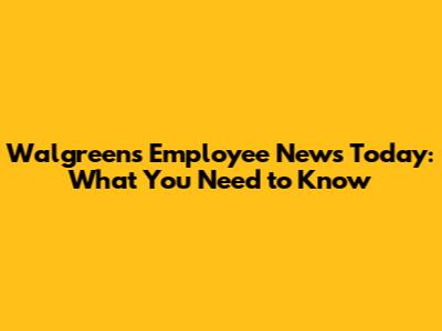 Walgreens Employee News Today: What You Need to Know