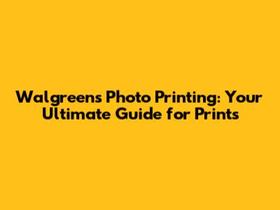 Walgreens Photo Printing: Your Ultimate Guide for Prints