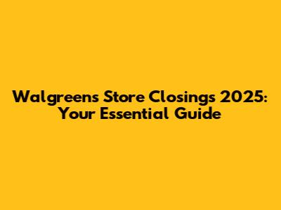 Walgreens Store Closings 2025: Your Essential Guide