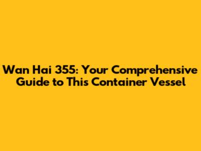 Wan Hai 355: Your Comprehensive Guide to This Container Vessel