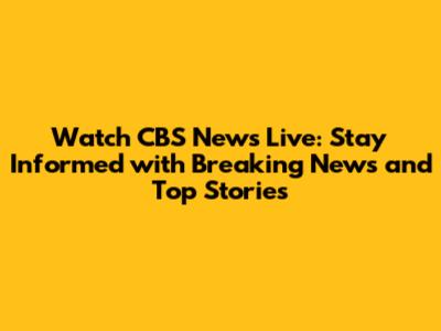 Watch CBS News Live: Stay Informed with Breaking News and Top Stories