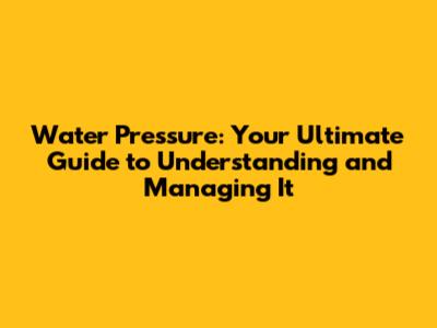 Water Pressure: Your Ultimate Guide to Understanding and Managing It