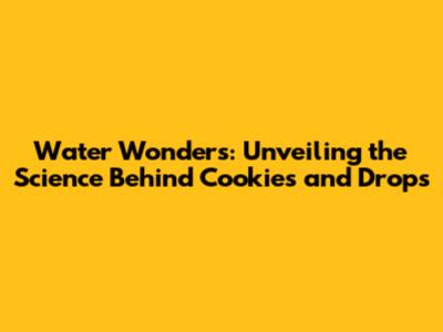 Water Wonders: Unveiling the Science Behind Cookies and Drops
