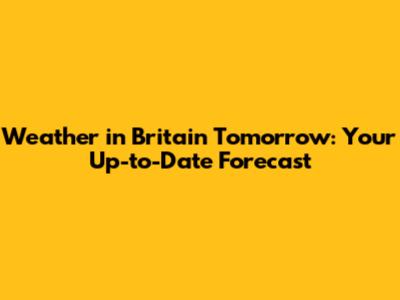 Weather in Britain Tomorrow: Your Up-to-Date Forecast