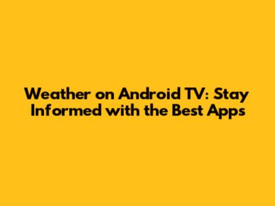 Weather on Android TV: Stay Informed with the Best Apps