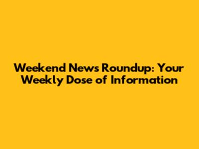 Weekend News Roundup: Your Weekly Dose of Information