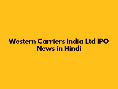 Western Carriers India Ltd IPO News in Hindi