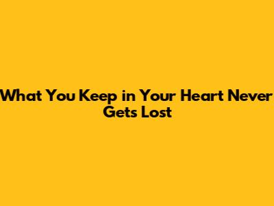 What You Keep in Your Heart Never Gets Lost
