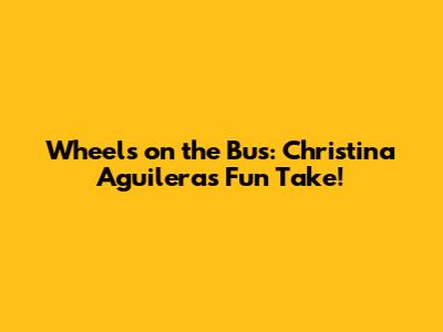 Wheels on the Bus: Christina Aguilera's Fun Take!
