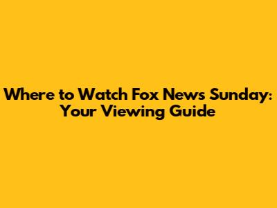 Where to Watch Fox News Sunday: Your Viewing Guide