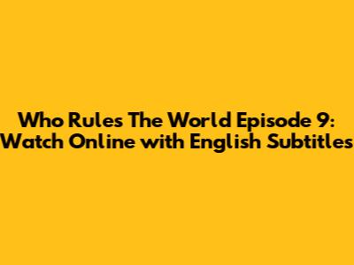 Who Rules The World Episode 9: Watch Online with English Subtitles
