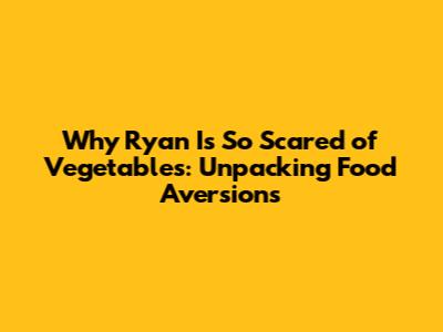 Why Ryan Is So Scared of Vegetables: Unpacking Food Aversions