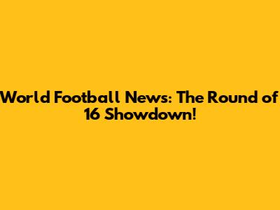 World Football News: The Round of 16 Showdown!