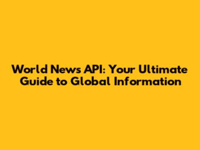 World News API: Your Ultimate Guide to Global Information