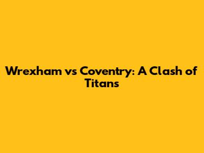 Wrexham vs Coventry: A Clash of Titans