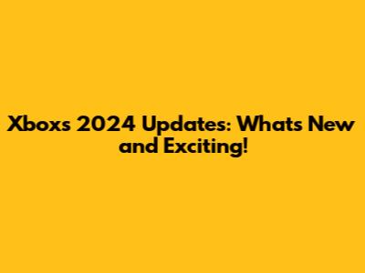 Xbox's 2024 Updates: What's New and Exciting!