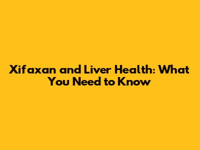 Xifaxan and Liver Health: What You Need to Know