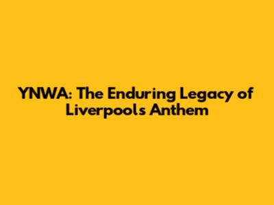 YNWA: The Enduring Legacy of Liverpool's Anthem