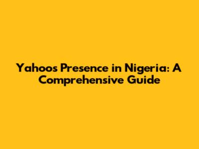 Yahoo's Presence in Nigeria: A Comprehensive Guide