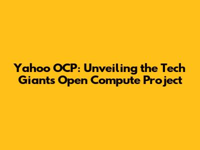 Yahoo OCP: Unveiling the Tech Giant's Open Compute Project