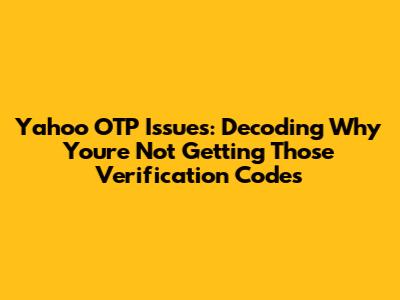 Yahoo OTP Issues: Decoding Why You're Not Getting Those Verification Codes