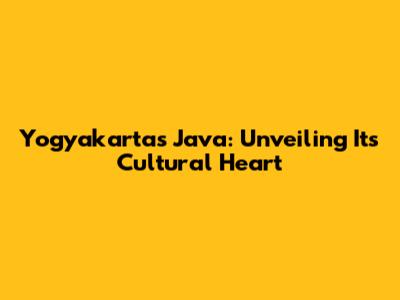 Yogyakarta's Java: Unveiling Its Cultural Heart