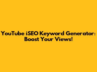 YouTube iSEO Keyword Generator: Boost Your Views!