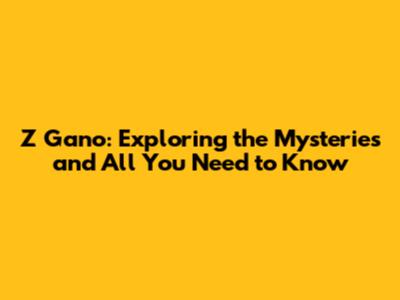 Z Gano: Exploring the Mysteries and All You Need to Know