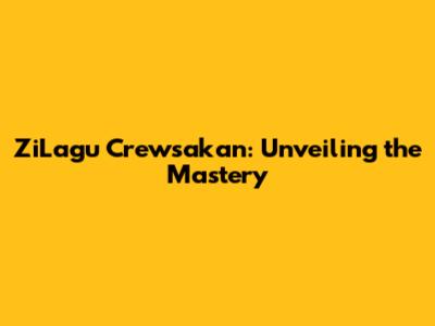 ZiLagu Crewsakan: Unveiling the Mastery