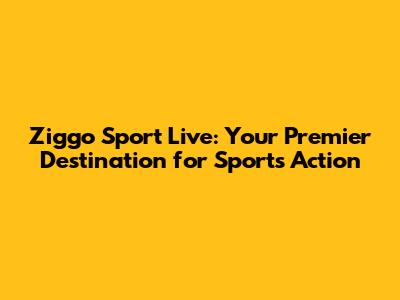 Ziggo Sport Live: Your Premier Destination for Sports Action