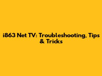 i863 Net TV: Troubleshooting, Tips & Tricks