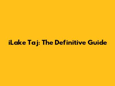 iLake Taj: The Definitive Guide