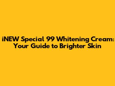 iNEW Special 99 Whitening Cream: Your Guide to Brighter Skin
