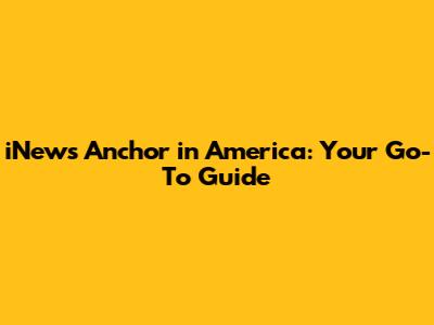 iNews Anchor in America: Your Go-To Guide