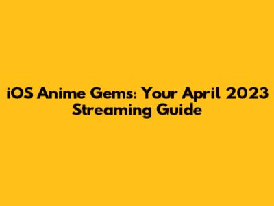 iOS Anime Gems: Your April 2023 Streaming Guide