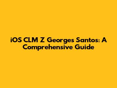 iOS CLM Z Georges Santos: A Comprehensive Guide