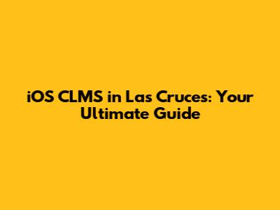 iOS CLMS in Las Cruces: Your Ultimate Guide