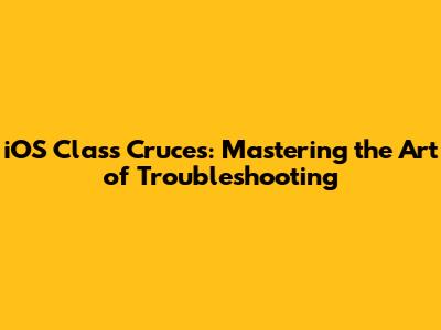 iOS Class Cruces: Mastering the Art of Troubleshooting