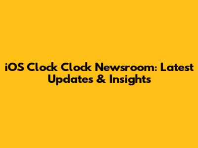 iOS Clock Clock Newsroom: Latest Updates & Insights