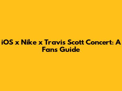 iOS x Nike x Travis Scott Concert: A Fan's Guide