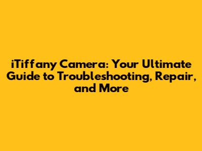 iTiffany Camera: Your Ultimate Guide to Troubleshooting, Repair, and More