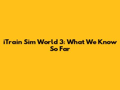 iTrain Sim World 3: What We Know So Far