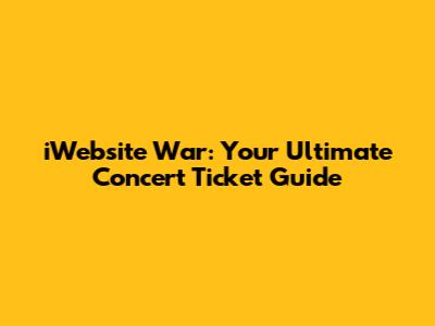 iWebsite War: Your Ultimate Concert Ticket Guide